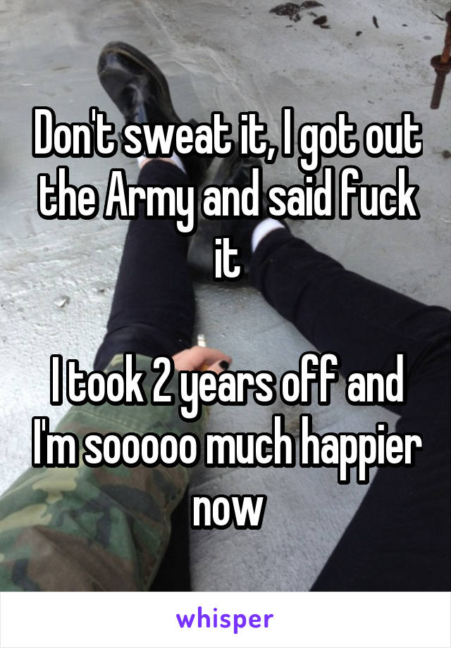 Don't sweat it, I got out the Army and said fuck it

I took 2 years off and I'm sooooo much happier now