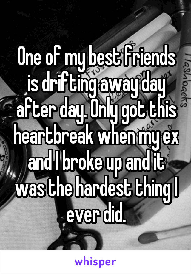 One of my best friends is drifting away day after day. Only got this heartbreak when my ex and I broke up and it was the hardest thing I ever did.