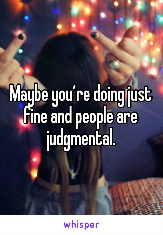 Maybe you’re doing just fine and people are judgmental.
