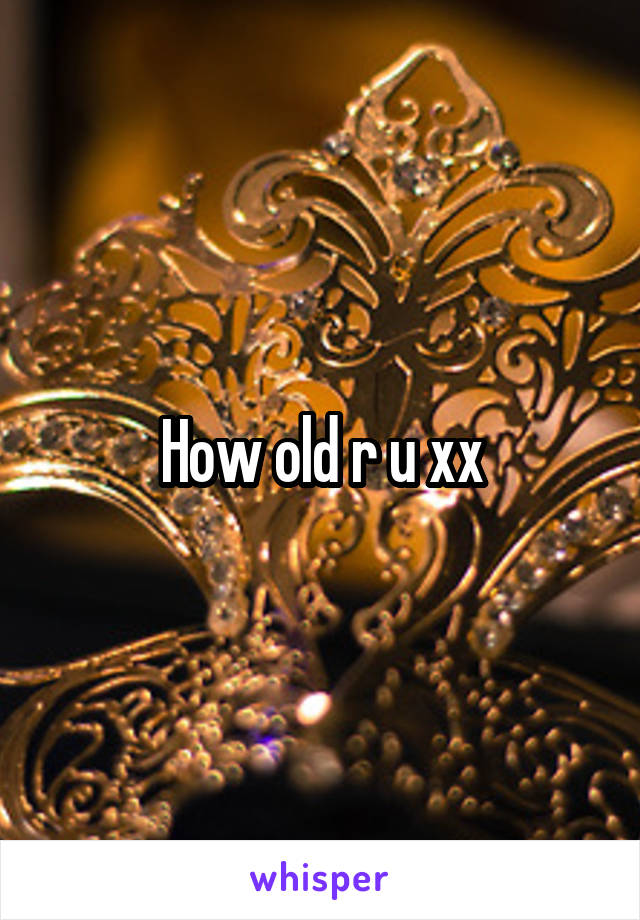 How old r u xx