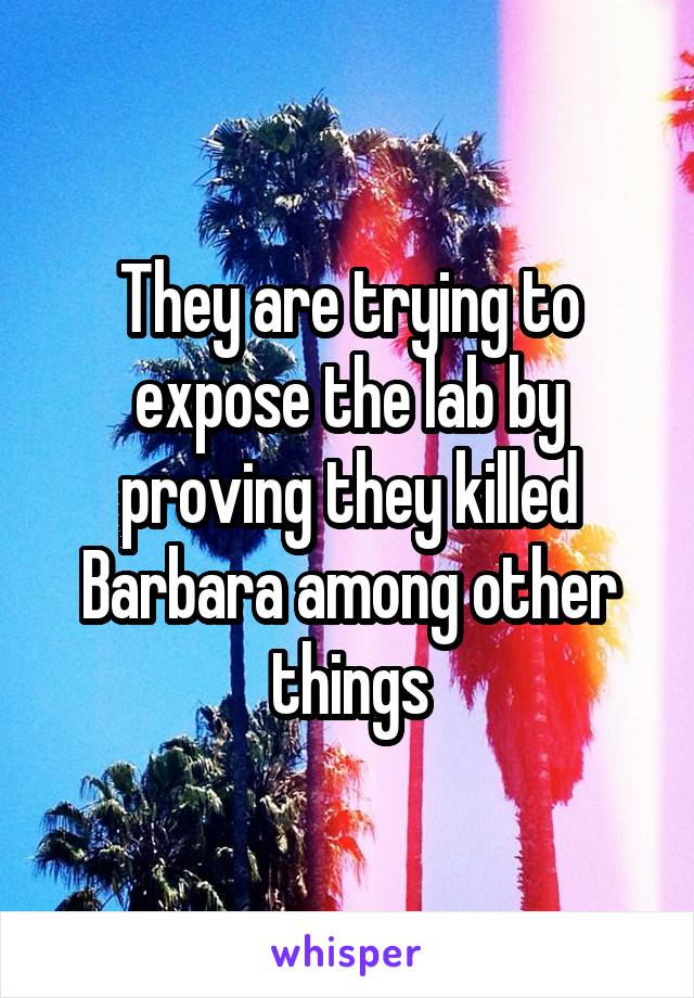 They are trying to expose the lab by proving they killed Barbara among other things