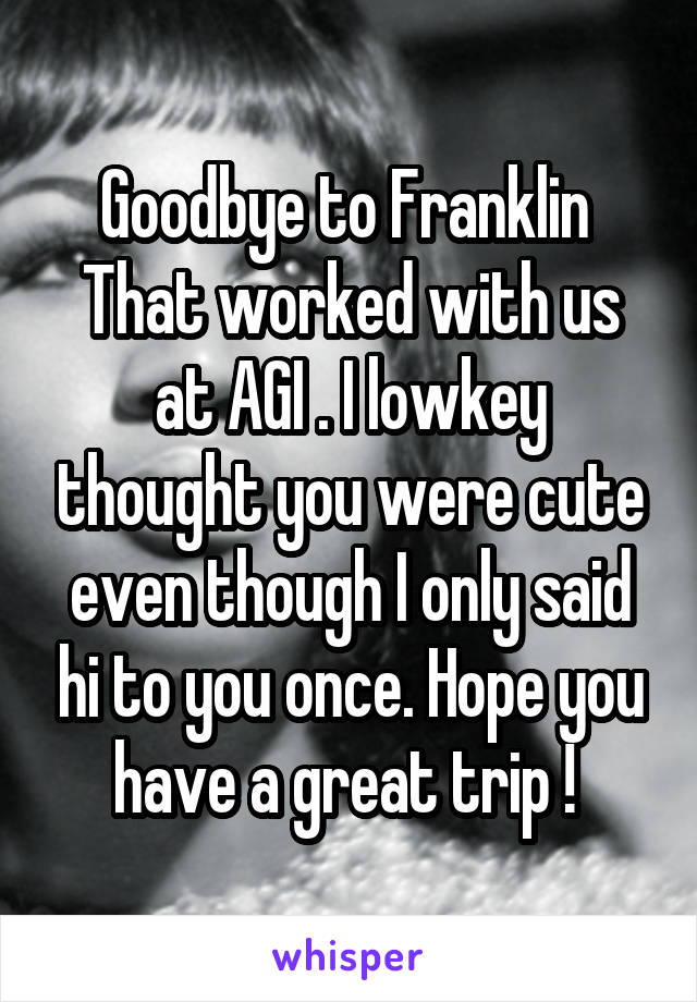 Goodbye to Franklin 
That worked with us at AGI . I lowkey thought you were cute even though I only said hi to you once. Hope you have a great trip ! 