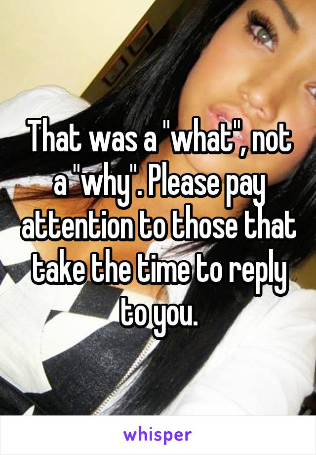 That was a "what", not a "why". Please pay attention to those that take the time to reply to you.