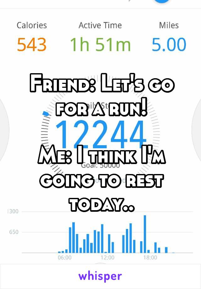 Friend: Let's go for a run!

Me: I think I'm going to rest today..