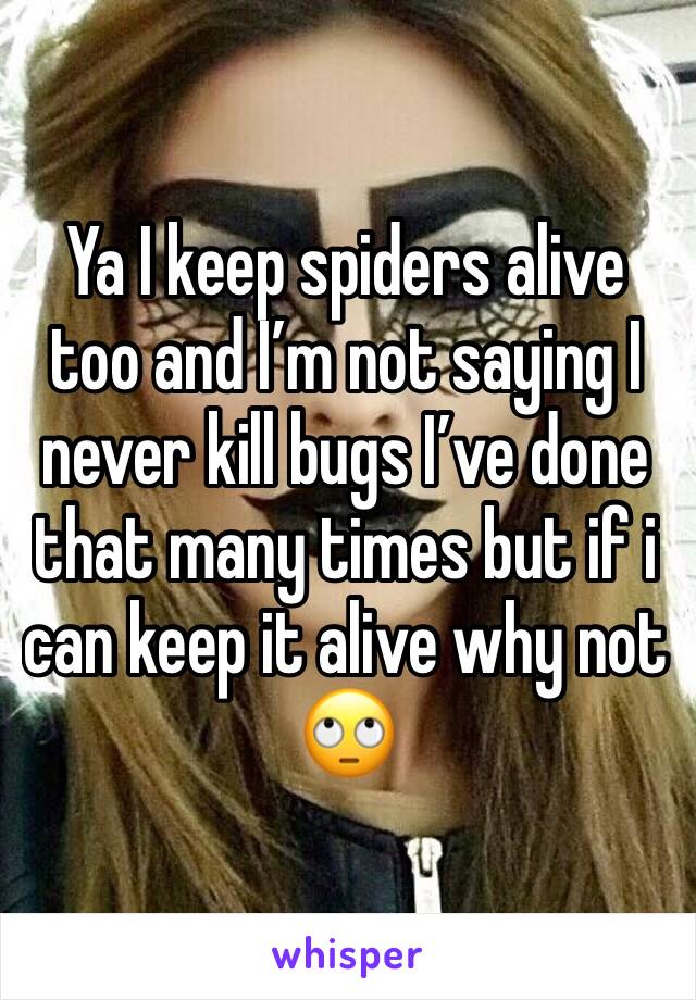 Ya I keep spiders alive too and I’m not saying I never kill bugs I’ve done that many times but if i can keep it alive why not 🙄