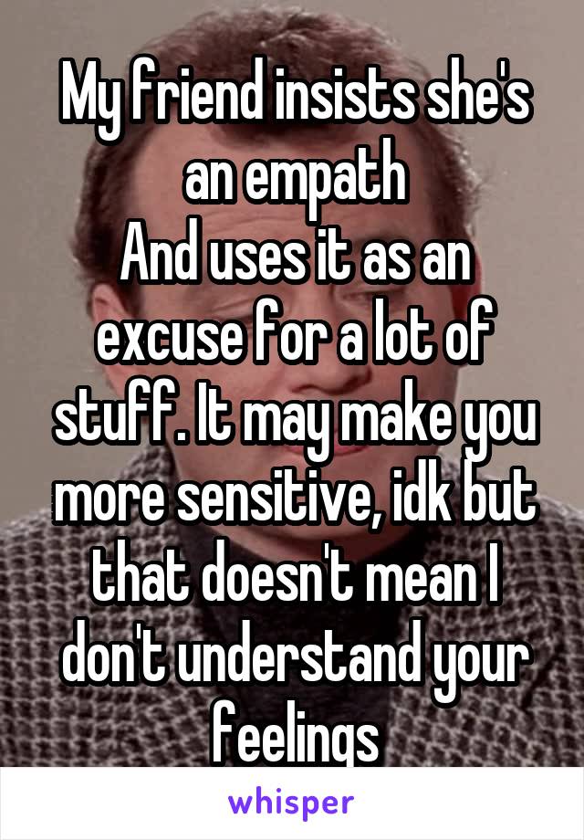 My friend insists she's an empath
And uses it as an excuse for a lot of stuff. It may make you more sensitive, idk but that doesn't mean I don't understand your feelings