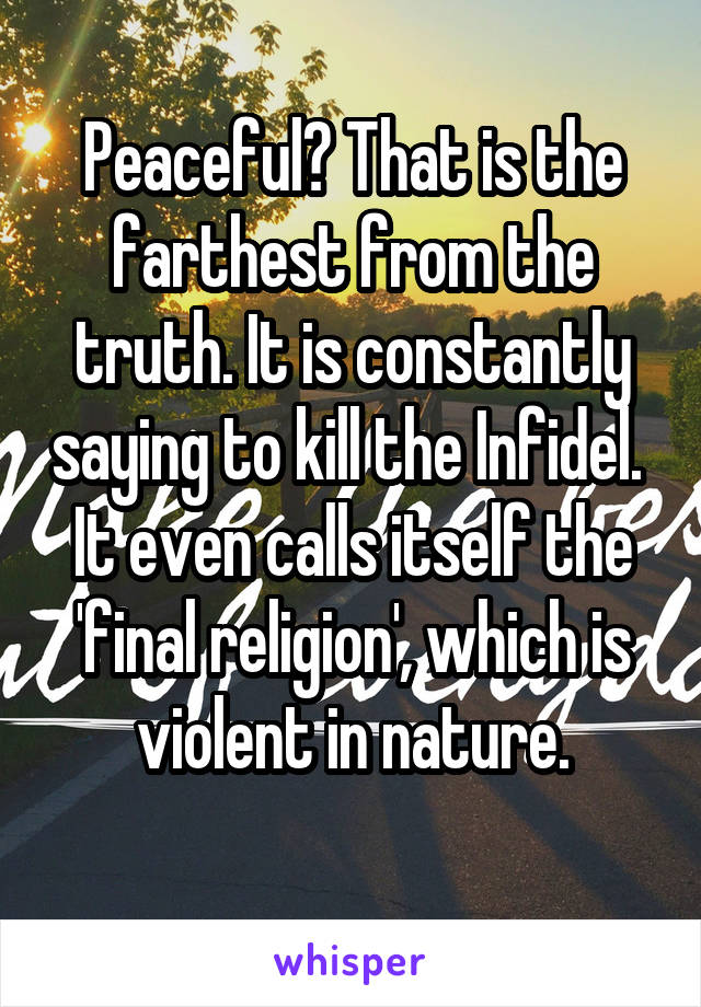 Peaceful? That is the farthest from the truth. It is constantly saying to kill the Infidel. 
It even calls itself the 'final religion', which is violent in nature.
