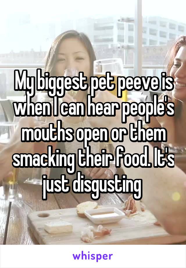 My biggest pet peeve is when I can hear people's mouths open or them smacking their food. It's just disgusting 