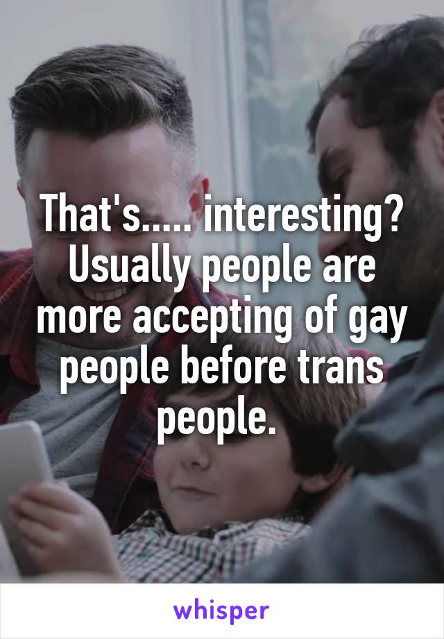 That's..... interesting? Usually people are more accepting of gay people before trans people. 