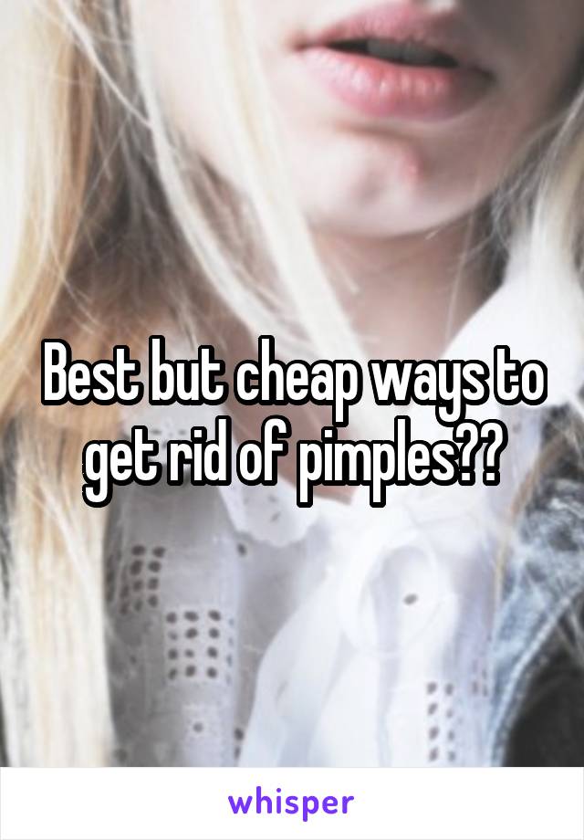 Best but cheap ways to get rid of pimples??