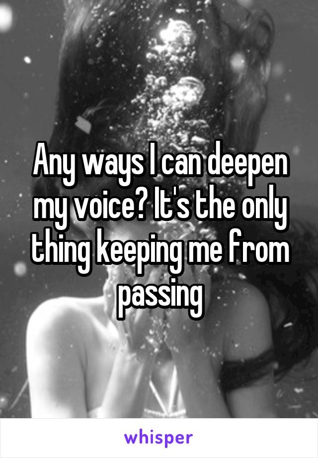 Any ways I can deepen my voice? It's the only thing keeping me from passing