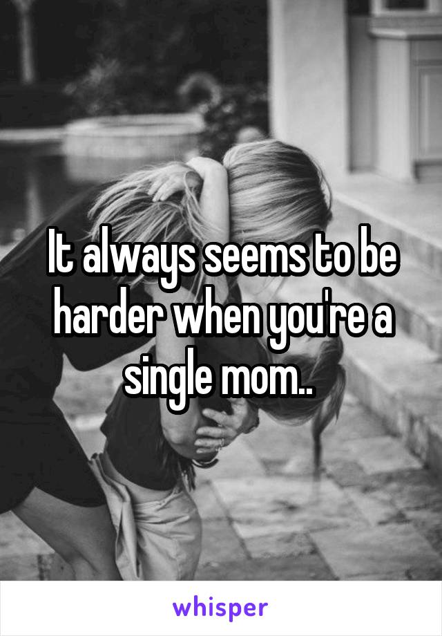 It always seems to be harder when you're a single mom.. 