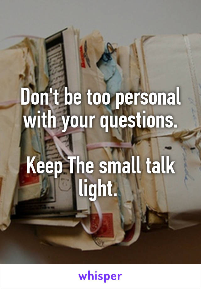 Don't be too personal with your questions.

Keep The small talk light. 