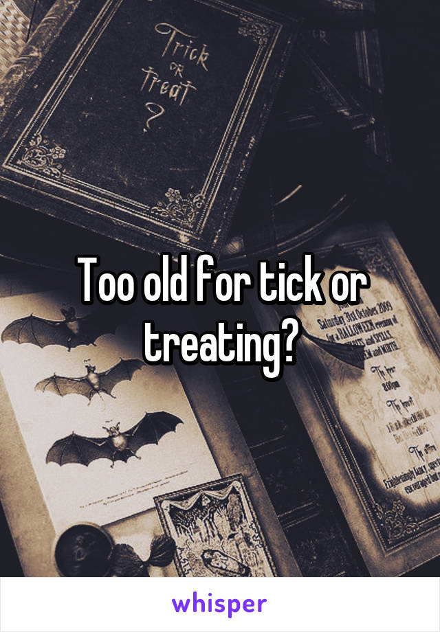 Too old for tick or treating?