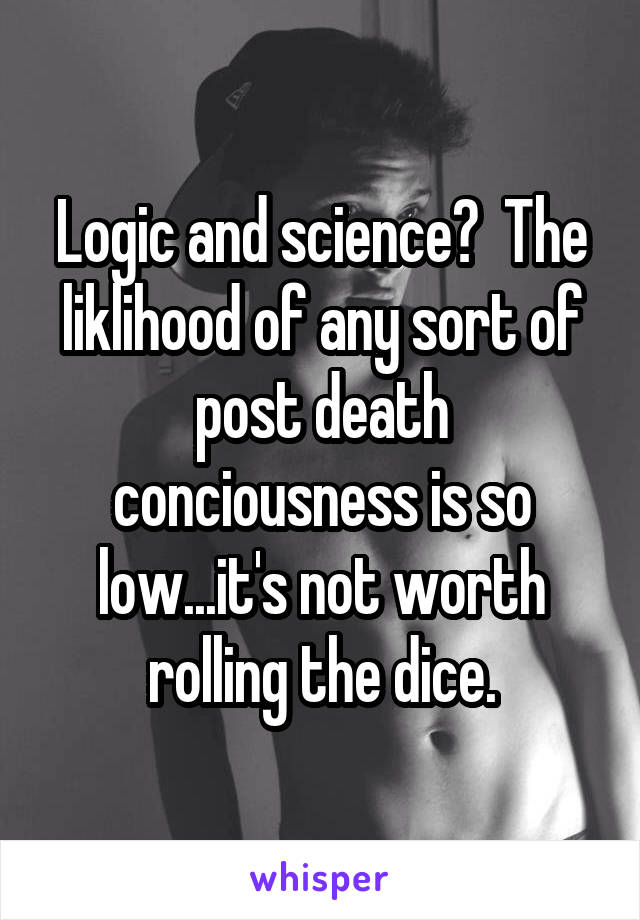 Logic and science?  The liklihood of any sort of post death conciousness is so low...it's not worth rolling the dice.