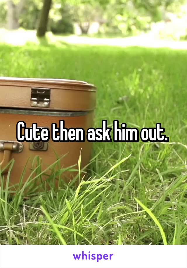 Cute then ask him out. 