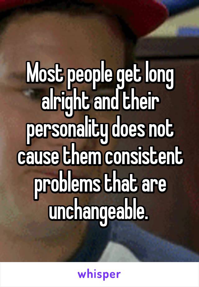 Most people get long alright and their personality does not cause them consistent problems that are unchangeable. 