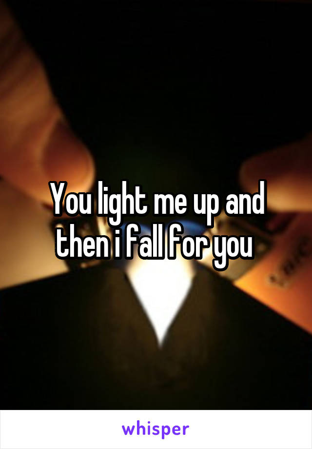 You light me up and then i fall for you 