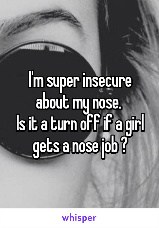 I'm super insecure about my nose. 
Is it a turn off if a girl gets a nose job ?