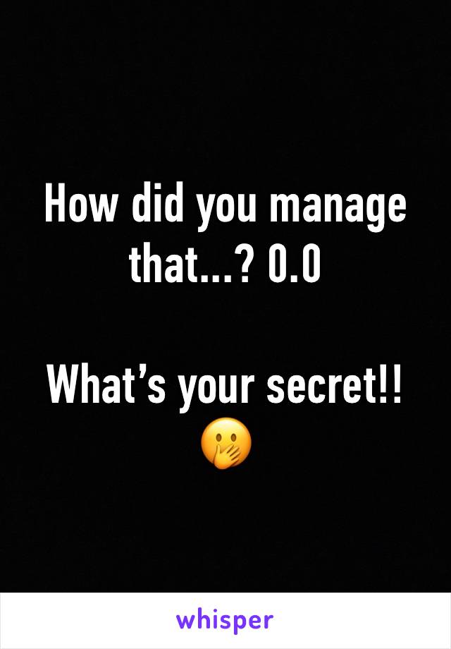 How did you manage that...? 0.0

What’s your secret!! 🤭