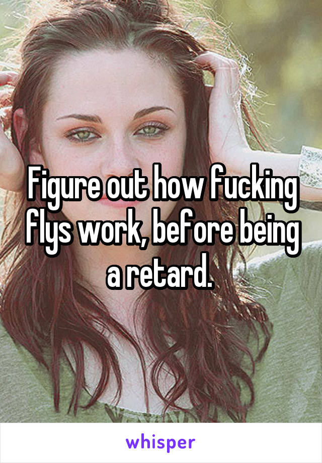 Figure out how fucking flys work, before being a retard. 