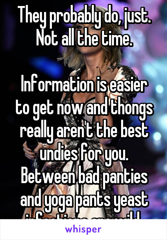 They probably do, just. Not all the time.

Information is easier to get now and thongs really aren't the best undies for you. Between bad panties and yoga pants yeast infections are wild.