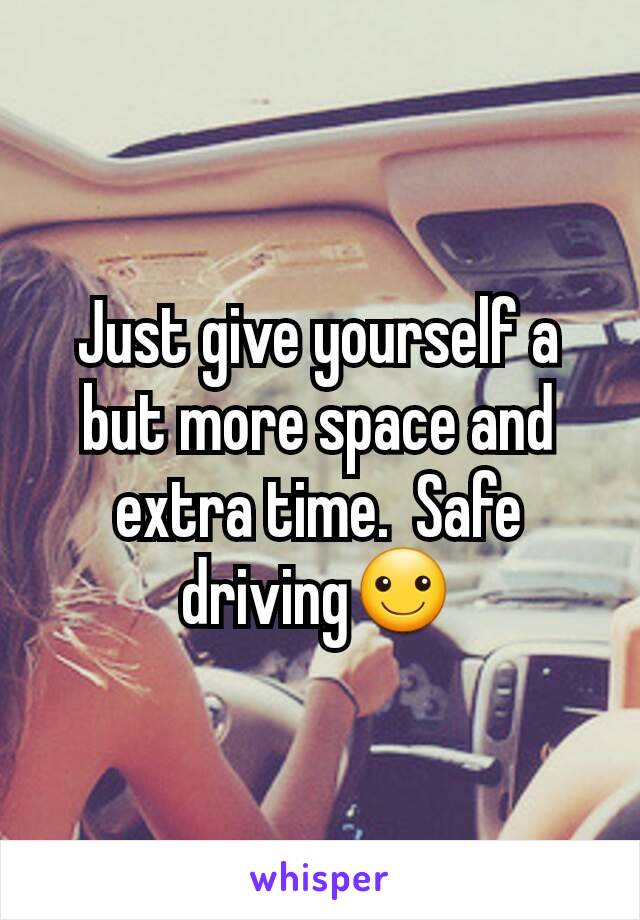 Just give yourself a but more space and extra time.  Safe driving☺