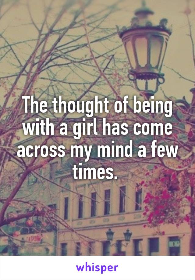 The thought of being with a girl has come across my mind a few times. 