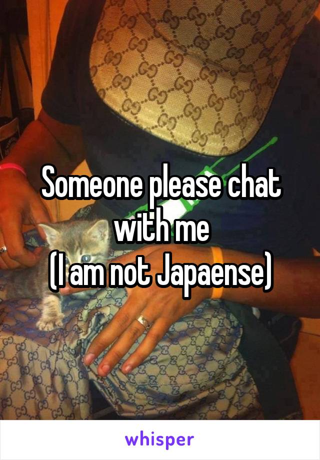 Someone please chat with me
(I am not Japaense)