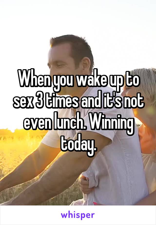 When you wake up to sex 3 times and it's not even lunch. Winning today.