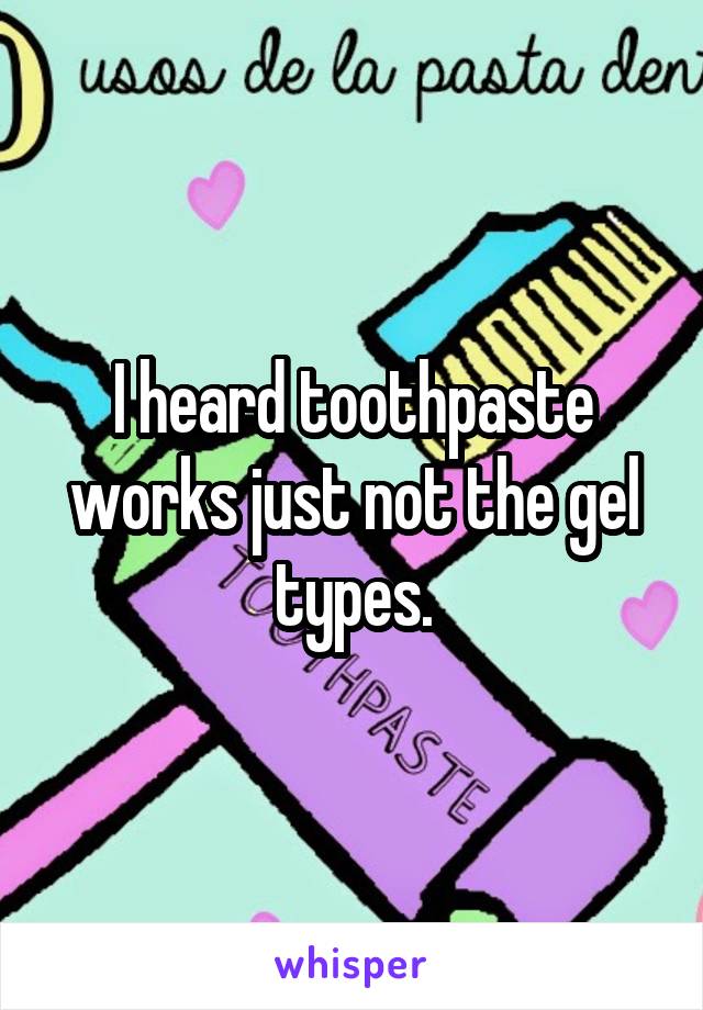 I heard toothpaste works just not the gel types.