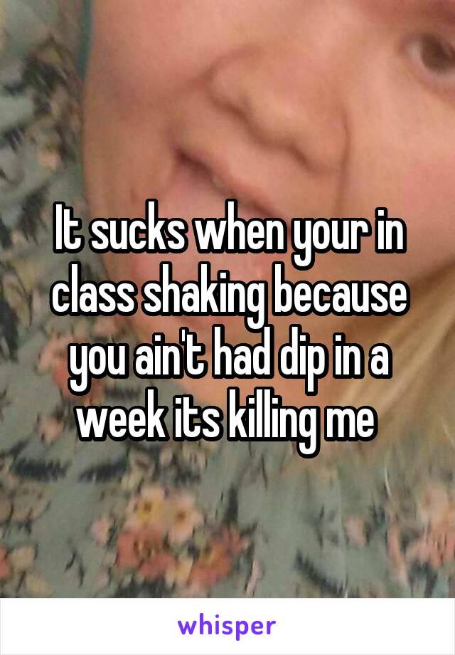 It sucks when your in class shaking because you ain't had dip in a week its killing me 