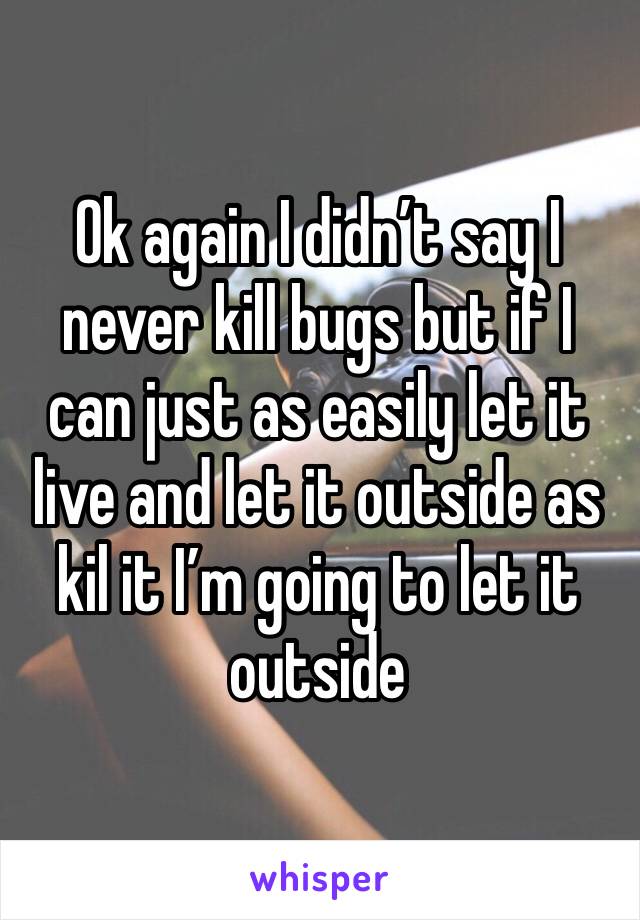 Ok again I didn’t say I never kill bugs but if I can just as easily let it live and let it outside as kil it I’m going to let it outside 