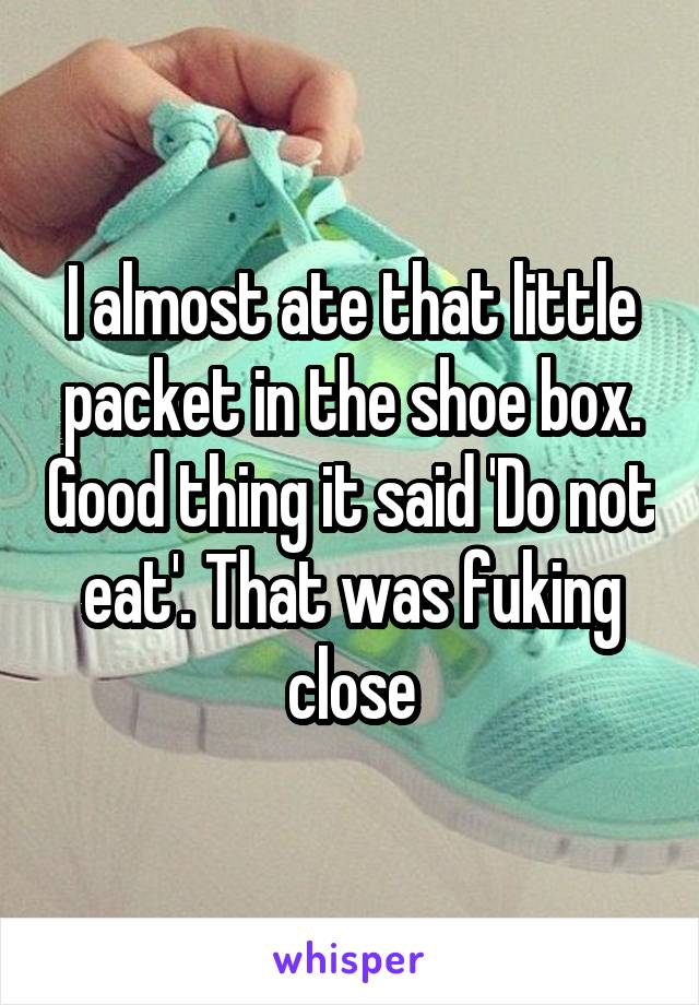 I almost ate that little packet in the shoe box. Good thing it said 'Do not eat'. That was fuking close