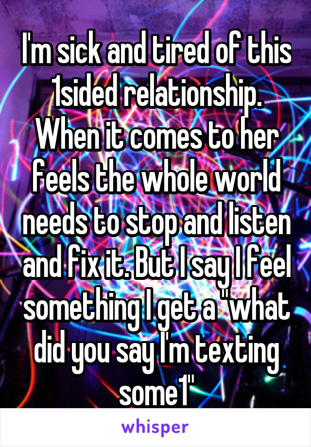 I'm sick and tired of this 1sided relationship. When it comes to her feels the whole world needs to stop and listen and fix it. But I say I feel something I get a "what did you say I'm texting some1"