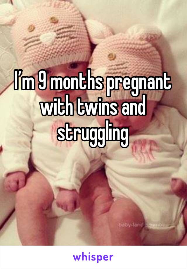 I’m 9 months pregnant with twins and struggling 