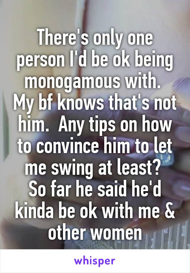 There's only one person I'd be ok being monogamous with.  My bf knows that's not him.  Any tips on how to convince him to let me swing at least? 
So far he said he'd kinda be ok with me & other women