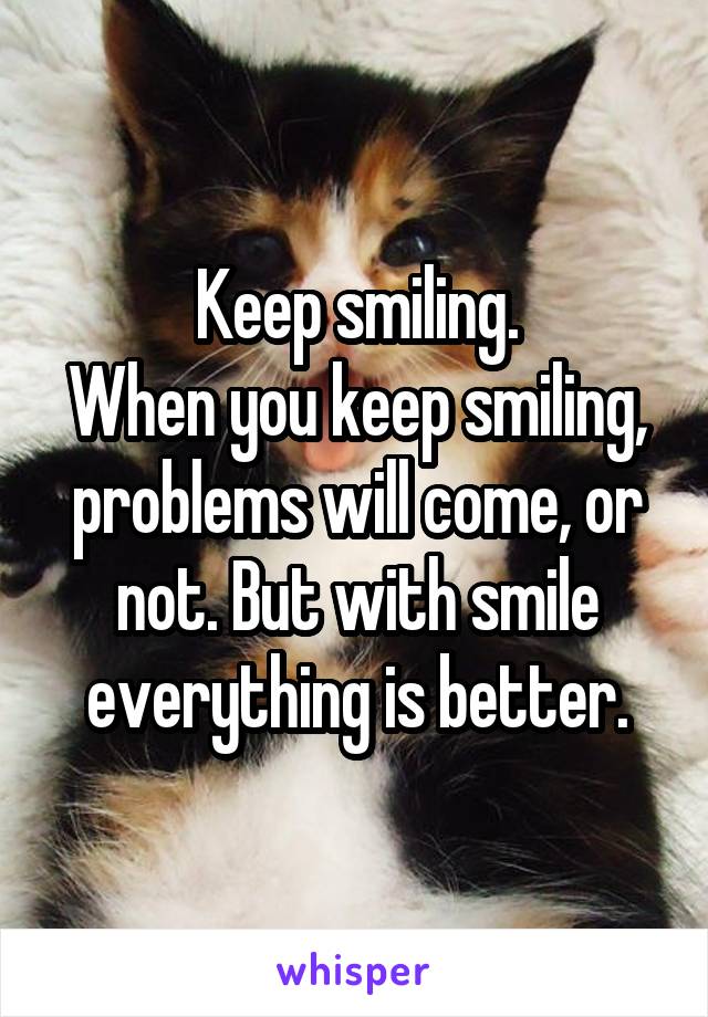 Keep smiling.
When you keep smiling, problems will come, or not. But with smile everything is better.