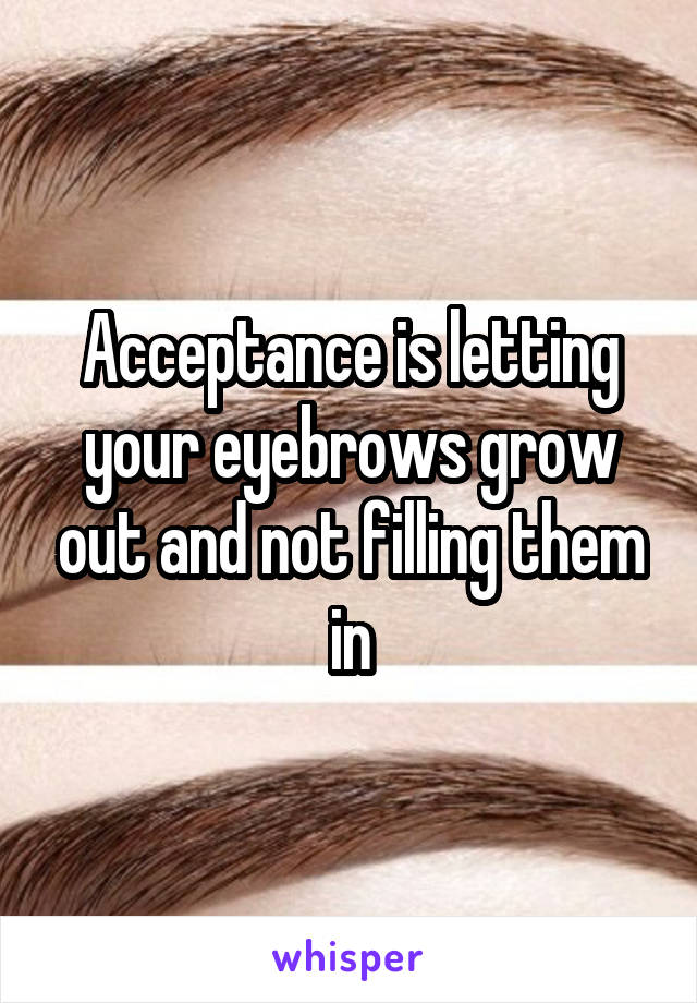 Acceptance is letting your eyebrows grow out and not filling them in