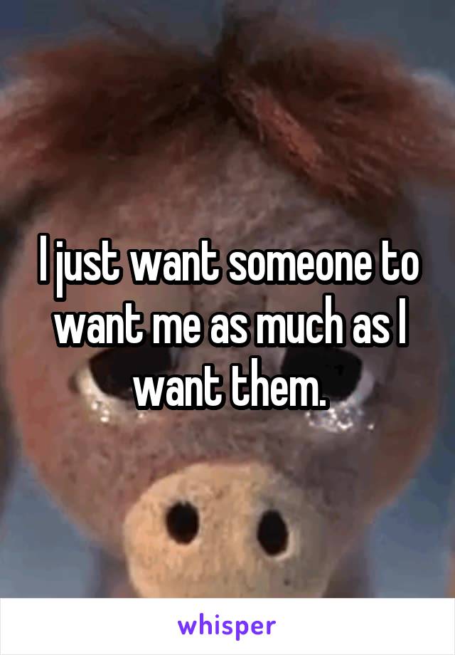 I just want someone to want me as much as I want them.