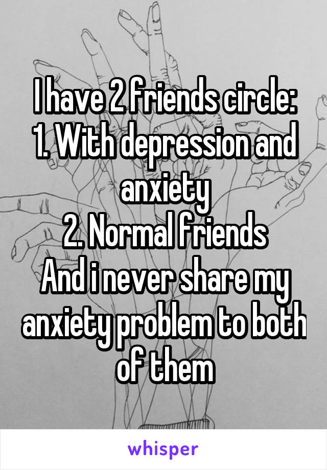 I have 2 friends circle:
1. With depression and anxiety
2. Normal friends
And i never share my anxiety problem to both of them