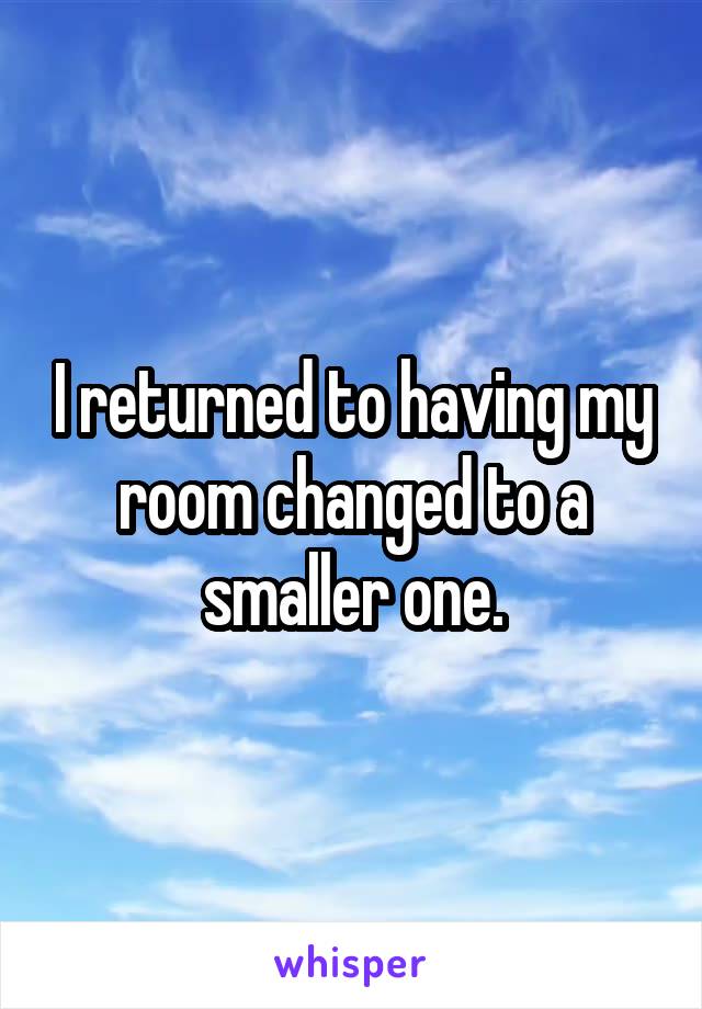 I returned to having my room changed to a smaller one.