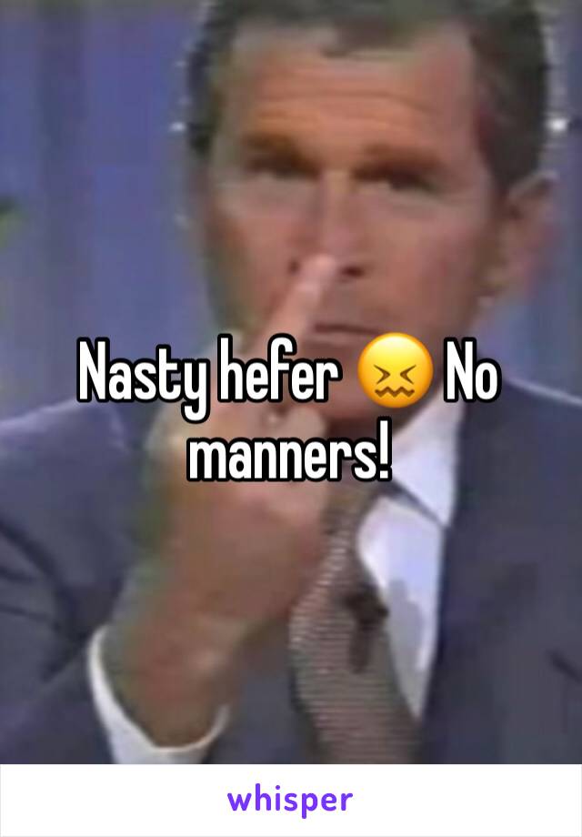 Nasty hefer 😖 No manners!