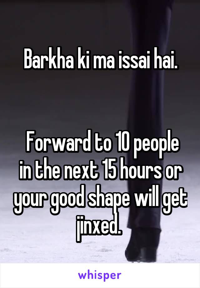 Barkha ki ma issai hai.


 Forward to 10 people in the next 15 hours or your good shape will get jinxed. 