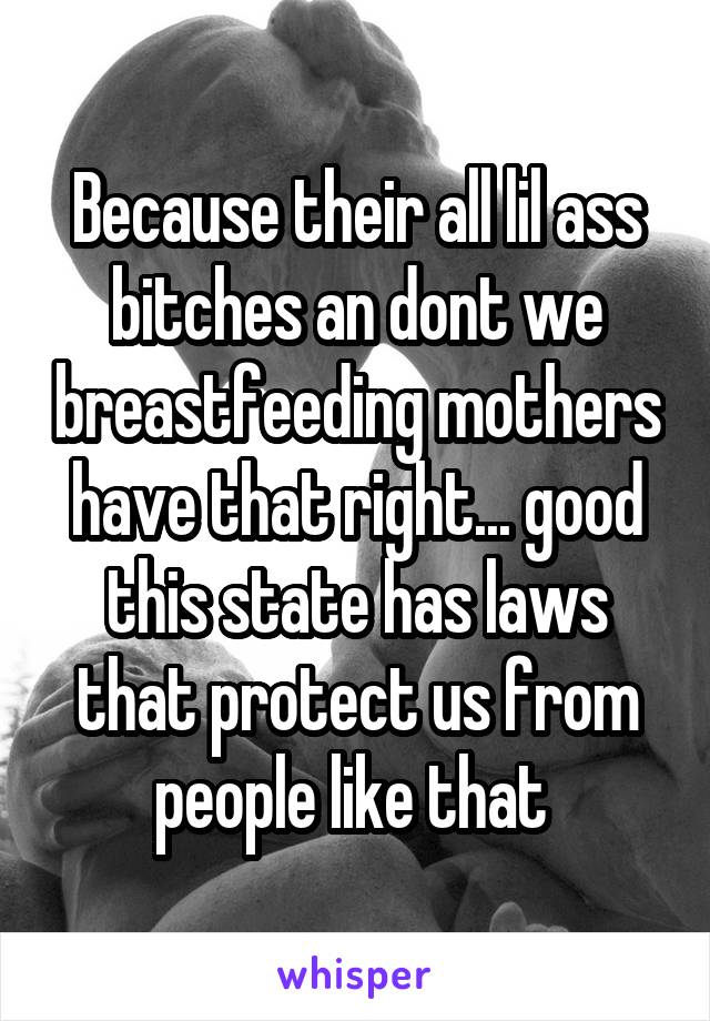 Because their all lil ass bitches an dont we breastfeeding mothers have that right... good this state has laws that protect us from people like that 