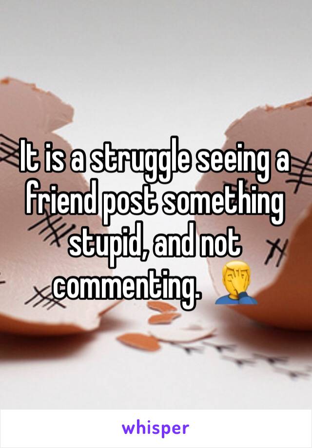 It is a struggle seeing a friend post something stupid, and not commenting.  🤦‍♂️ 