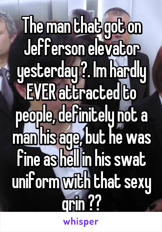 The man that got on Jefferson elevator yesterday 😘. Im hardly EVER attracted to people, definitely not a man his age, but he was fine as hell in his swat uniform with that sexy grin 😍😍