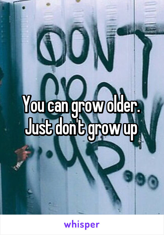 You can grow older. 
Just don't grow up 