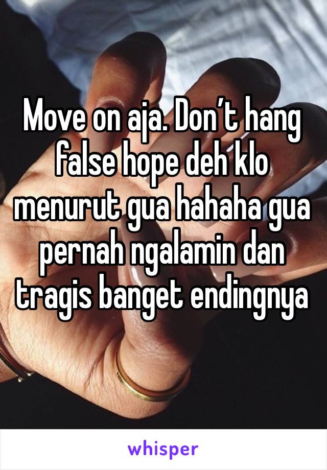 Move on aja. Don’t hang false hope deh klo menurut gua hahaha gua pernah ngalamin dan tragis banget endingnya