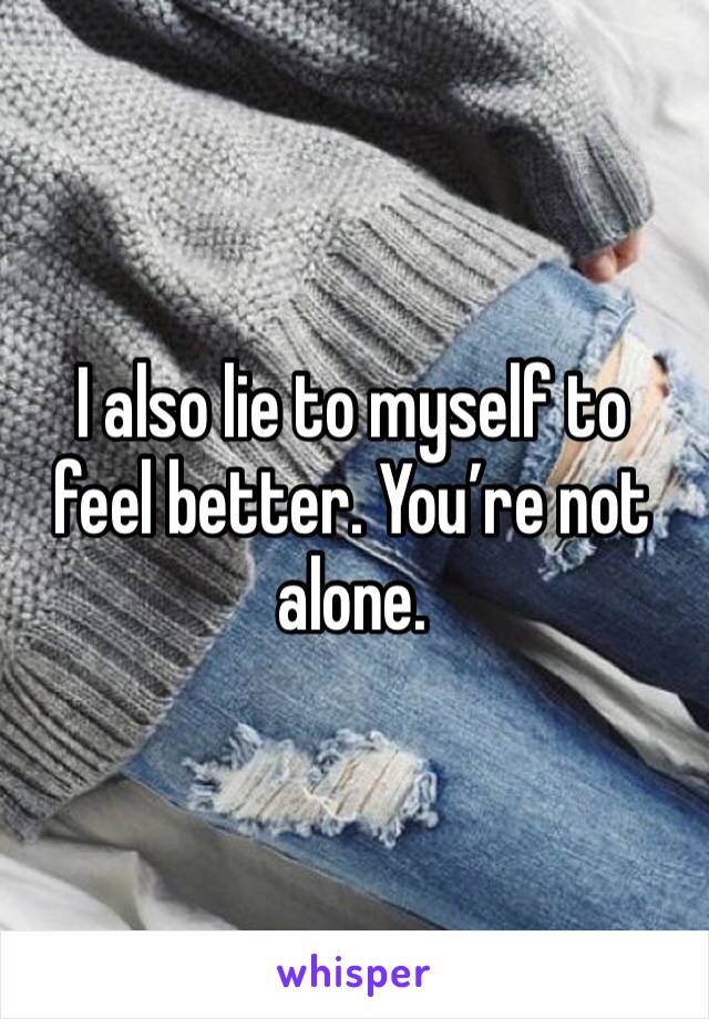 I also lie to myself to feel better. You’re not alone.